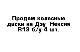 Продам колесные диски на Дэу  Нексия R13 б/у 4 шт.